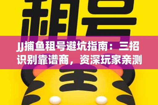JJ捕鱼租号避坑指南：三招识别靠谱商，资深玩家亲测