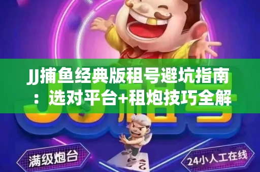 JJ捕鱼经典版租号避坑指南：选对平台+租炮技巧全解析