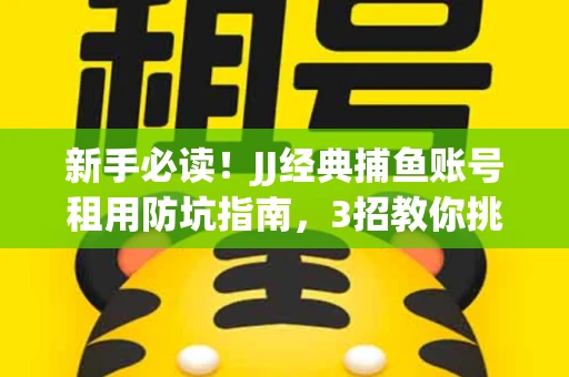 新手必读！JJ经典捕鱼账号租用防坑指南，3招教你挑靠谱服务商