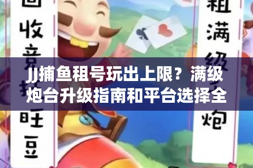 JJ捕鱼租号玩出上限？满级炮台升级指南和平台选择全解析