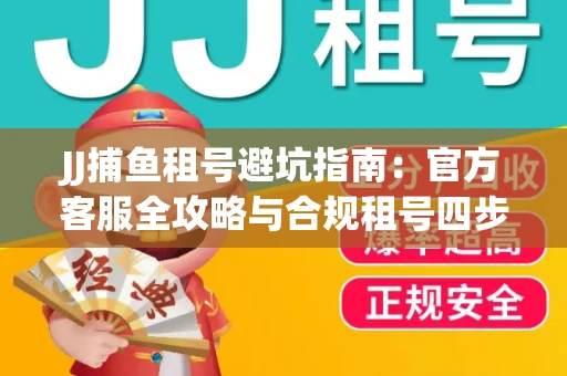JJ捕鱼租号避坑指南：官方客服全攻略与合规租号四步法