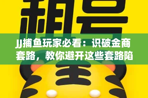 JJ捕鱼玩家必看：识破金商套路，教你避开这些套路陷阱！