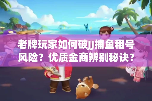 老牌玩家如何破JJ捕鱼租号风险？优质金商辨别秘诀？揭秘陷阱