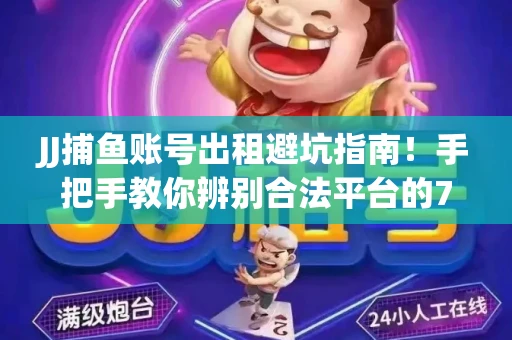 JJ捕鱼账号出租避坑指南！手把手教你辨别合法平台的7个关键点