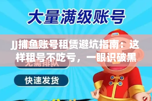 JJ捕鱼账号租赁避坑指南：这样租号不吃亏，一眼识破黑心中介！