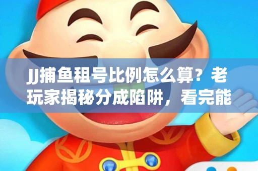JJ捕鱼租号比例怎么算？老玩家揭秘分成陷阱，看完能省大几百！