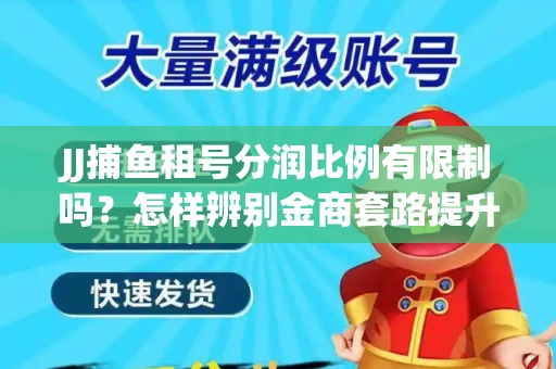 JJ捕鱼租号分润比例有限制吗？怎样辨别金商套路提升收益？