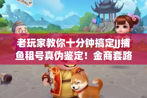 老玩家教你十分钟搞定JJ捕鱼租号真伪鉴定！金商套路避坑指南