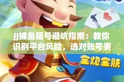 JJ捕鱼租号避坑指南：教你识别平台风险，选对账号更安心