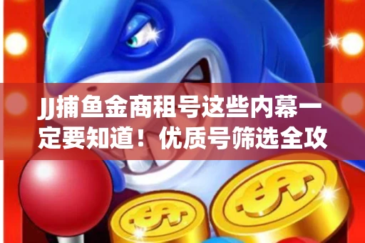 JJ捕鱼金商租号这些内幕一定要知道！优质号筛选全攻略+平台安全对比