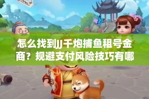 怎么找到JJ千炮捕鱼租号金商？规避支付风险技巧有哪些！
