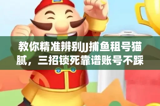 教你精准辨别JJ捕鱼租号猫腻，三招锁死靠谱账号不踩坑