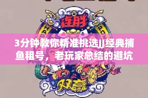3分钟教你精准挑选JJ经典捕鱼租号，老玩家总结的避坑指南