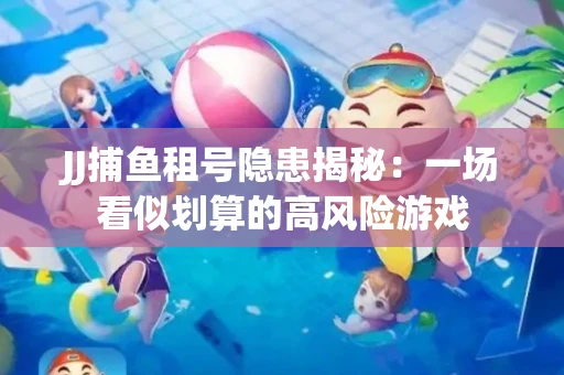 JJ捕鱼租号隐患揭秘：一场看似划算的高风险游戏