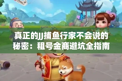 真正的JJ捕鱼行家不会说的秘密：租号金商避坑全指南