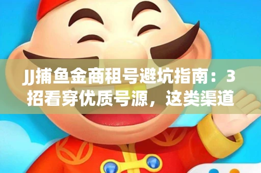 JJ捕鱼金商租号避坑指南：3招看穿优质号源，这类渠道最安全