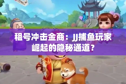 租号冲击金商：JJ捕鱼玩家崛起的隐秘通道？