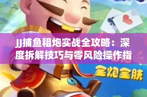 JJ捕鱼租炮实战全攻略：深度拆解技巧与零风险操作指南