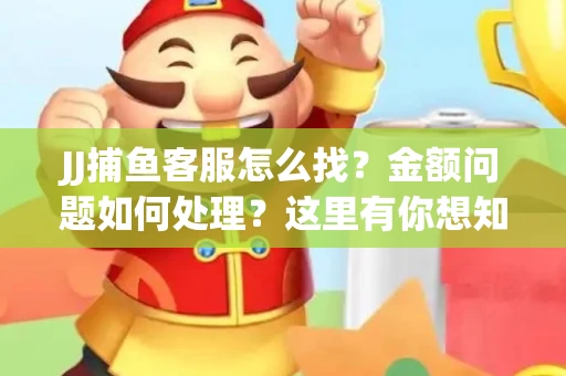JJ捕鱼客服怎么找？金额问题如何处理？这里有你想知道的全攻略