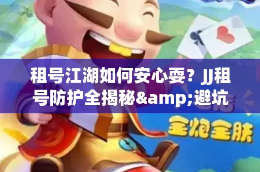 租号江湖如何安心耍？JJ租号防护全揭秘&避坑指南