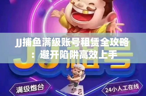 JJ捕鱼满级账号租赁全攻略：避开陷阱高效上手