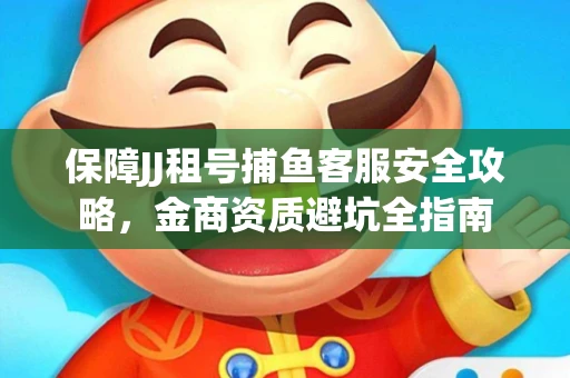 保障JJ租号捕鱼客服安全攻略，金商资质避坑全指南