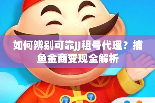 如何辨别可靠JJ租号代理？捕鱼金商变现全解析