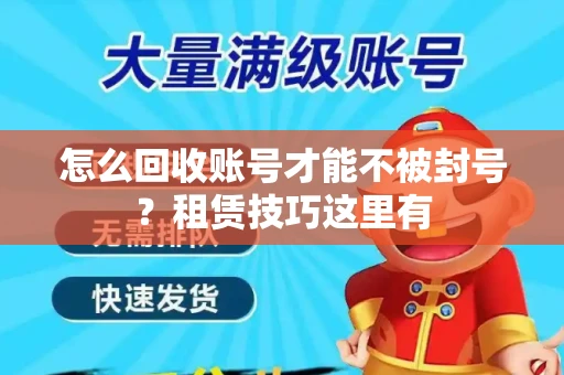 怎么回收账号才能不被封号？租赁技巧这里有