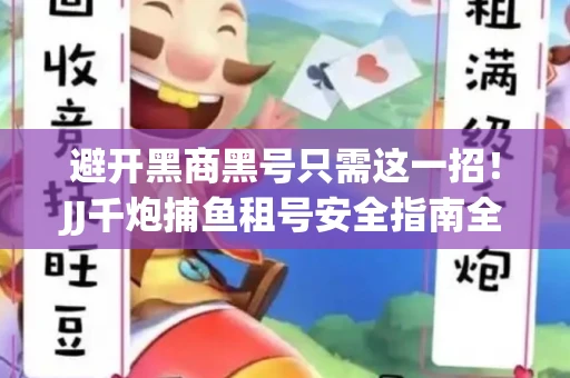 避开黑商黑号只需这一招！JJ千炮捕鱼租号安全指南全解