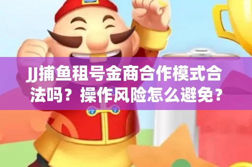 JJ捕鱼租号金商合作模式合法吗？操作风险怎么避免？高胜率攻略速看