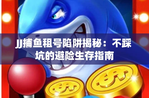 JJ捕鱼租号陷阱揭秘：不踩坑的避险生存指南