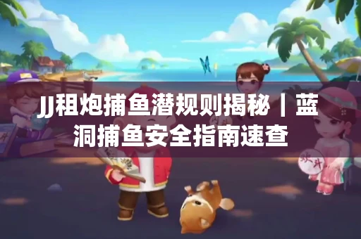 JJ租炮捕鱼潜规则揭秘｜蓝洞捕鱼安全指南速查