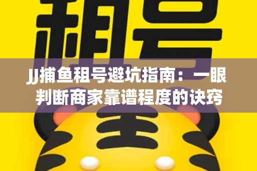 JJ捕鱼租号避坑指南：一眼判断商家靠谱程度的诀窍