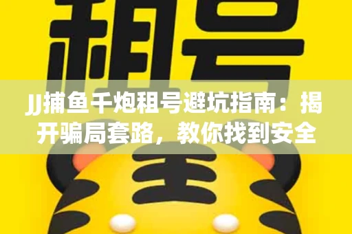 JJ捕鱼千炮租号避坑指南：揭开骗局套路，教你找到安全渠道！