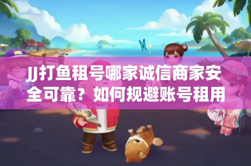JJ打鱼租号哪家诚信商家安全可靠？如何规避账号租用风险？