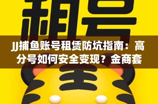 JJ捕鱼账号租赁防坑指南：高分号如何安全变现？金商套路大揭秘