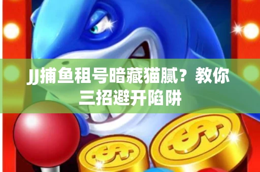 JJ捕鱼租号暗藏猫腻？教你三招避开陷阱