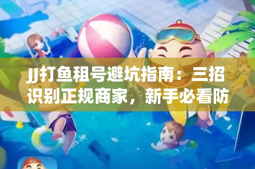 JJ打鱼租号避坑指南：三招识别正规商家，新手必看防骗攻略