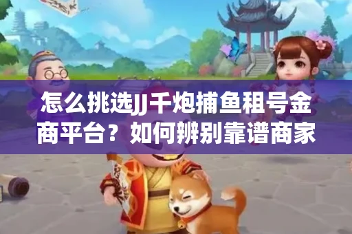 怎么挑选JJ千炮捕鱼租号金商平台？如何辨别靠谱商家规避账号风险？