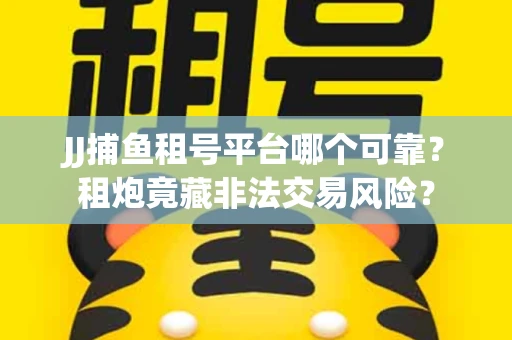 JJ捕鱼租号平台哪个可靠？租炮竟藏非法交易风险？