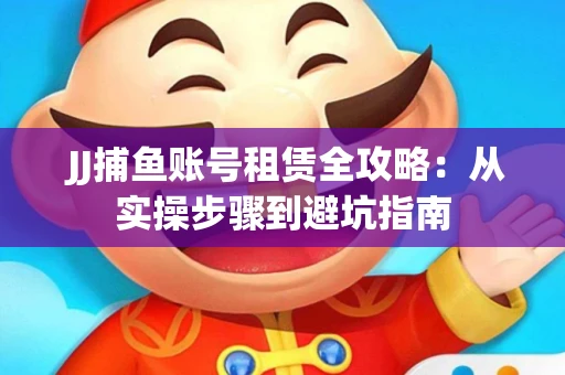  JJ捕鱼账号租赁全攻略：从实操步骤到避坑指南