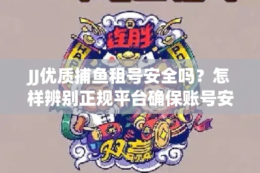 JJ优质捕鱼租号安全吗？怎样辨别正规平台确保账号安全无雷？