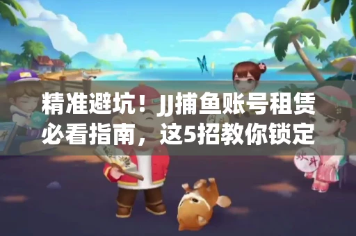 精准避坑！JJ捕鱼账号租赁必看指南，这5招教你锁定靠谱商家