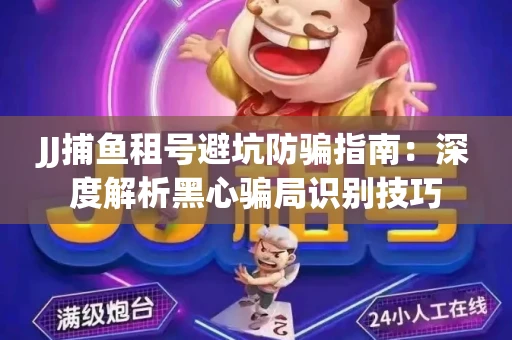 JJ捕鱼租号避坑防骗指南：深度解析黑心骗局识别技巧