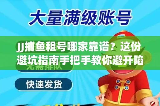 JJ捕鱼租号哪家靠谱？这份避坑指南手把手教你避开陷阱！