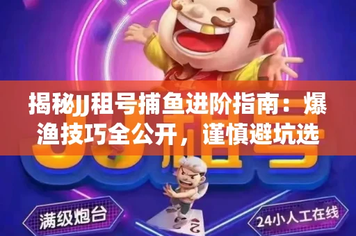 揭秘JJ租号捕鱼进阶指南：爆渔技巧全公开，谨慎避坑选金商！