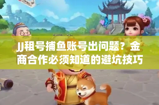 JJ租号捕鱼账号出问题？金商合作必须知道的避坑技巧！