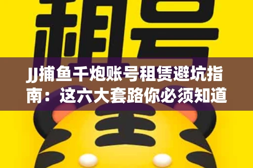JJ捕鱼千炮账号租赁避坑指南：这六大套路你必须知道！