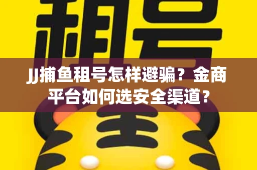 JJ捕鱼租号怎样避骗？金商平台如何选安全渠道？