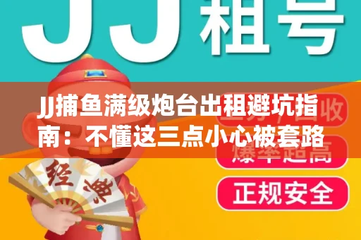 JJ捕鱼满级炮台出租避坑指南：不懂这三点小心被套路